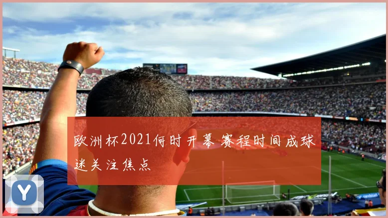 欧洲杯2021何时开幕 赛程时间成球迷关注焦点