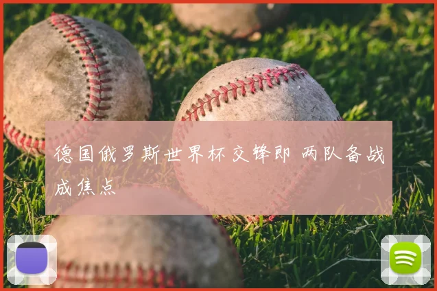 德国俄罗斯世界杯交锋即 两队备战成焦点
