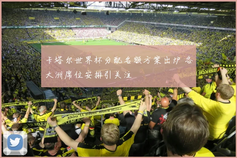 卡塔尔世界杯分配名额方案出炉 各大洲席位安排引关注