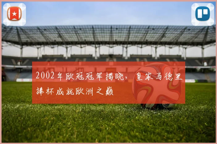 2002年欧冠冠军揭晓,皇家马德里捧杯成就欧洲之巅