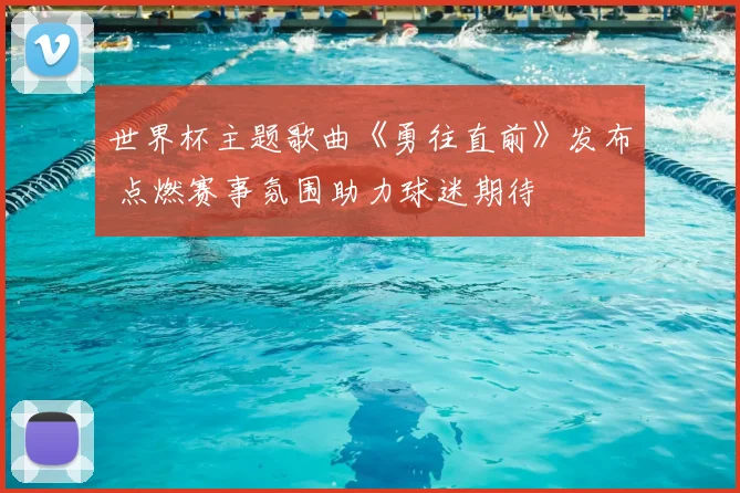 世界杯主题歌曲《勇往直前》发布 点燃赛事氛围助力球迷期待