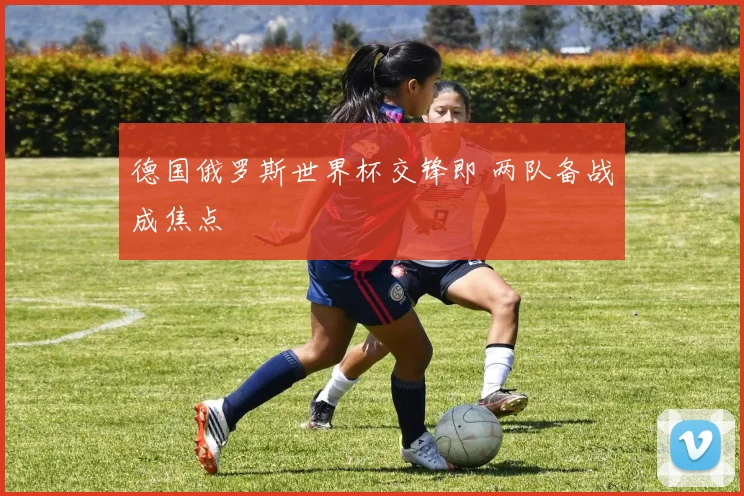 德国俄罗斯世界杯交锋即 两队备战成焦点