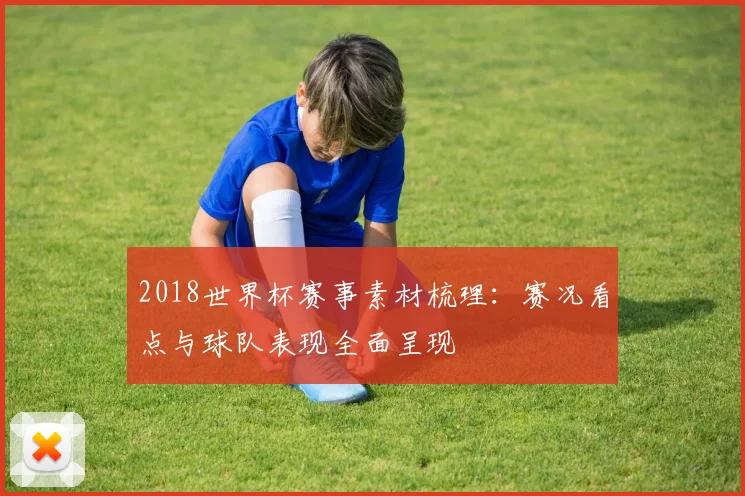 2018世界杯赛事素材梳理：赛况看点与球队表现全面呈现