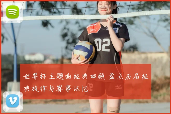 世界杯主题曲经典回顾 盘点历届经典旋律与赛事记忆