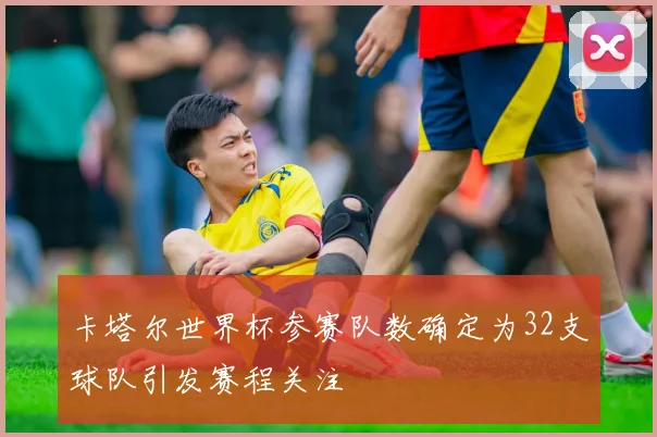 卡塔尔世界杯参赛队数确定为32支球队引发赛程关注